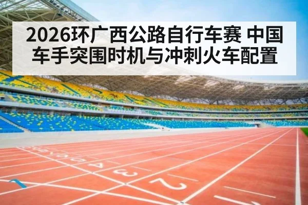 2026环广西公路自行车赛 中国车手突围时机与冲刺火车配置