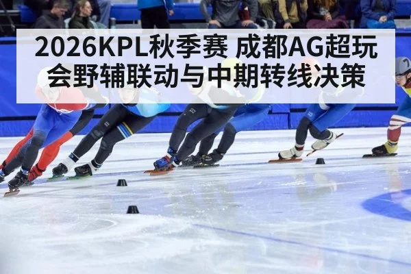 2026KPL秋季赛 成都AG超玩会野辅联动与中期转线决策