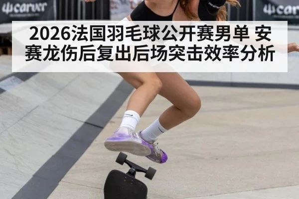2026法国羽毛球公开赛男单 安赛龙伤后复出后场突击效率分析